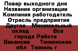 Повар выходного дня › Название организации ­ Компания-работодатель › Отрасль предприятия ­ Другое › Минимальный оклад ­ 10 000 - Все города Работа » Вакансии   . Тюменская обл.,Тюмень г.